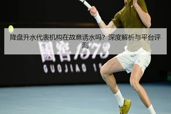 降盘升水代表机构在故意诱水吗？深度解析与平台评测