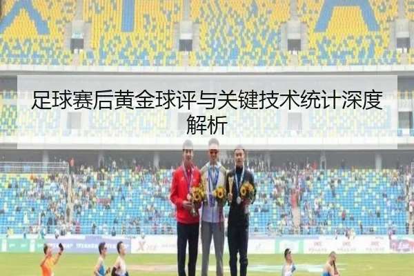 足球赛后黄金球评与关键技术统计深度解析